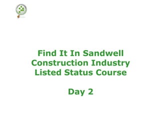 Find It In Sandwell
Construction Industry
 Listed Status Course

       Day 2
 