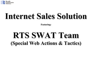 Internet Sales SolutionInternet Sales Solution
RTS SWAT TeamRTS SWAT Team
(Special Web Actions & Tactics)(Special Web Actions & Tactics)
Featuring:Featuring:
 