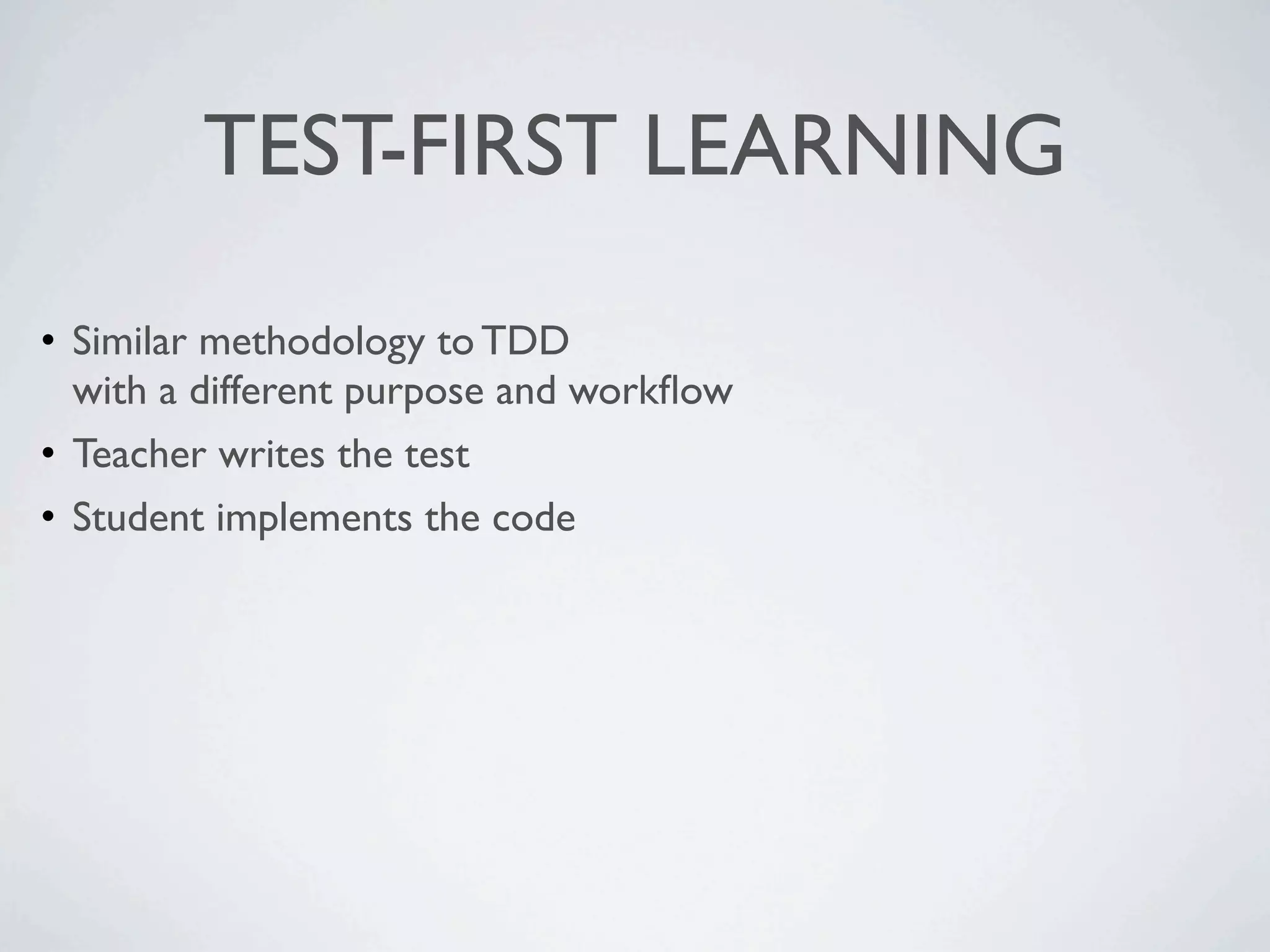 TEST-FIRST LEARNING
• Similar methodology to TDD
with a different purpose and workflow
• Teacher writes the test
• Student implements the code