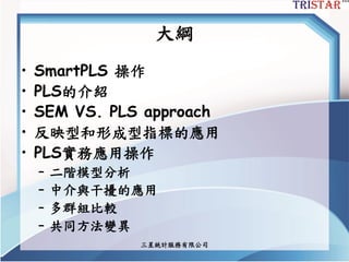 三星統計服務有限公司
大綱
• SmartPLS 操作
• PLS的介紹
• SEM VS. PLS approach
• 反映型和形成型指標的應用
• PLS實務應用操作
– 二階模型分析
– 中介與干擾的應用
– 多群組比較
– 共同方法變異
 