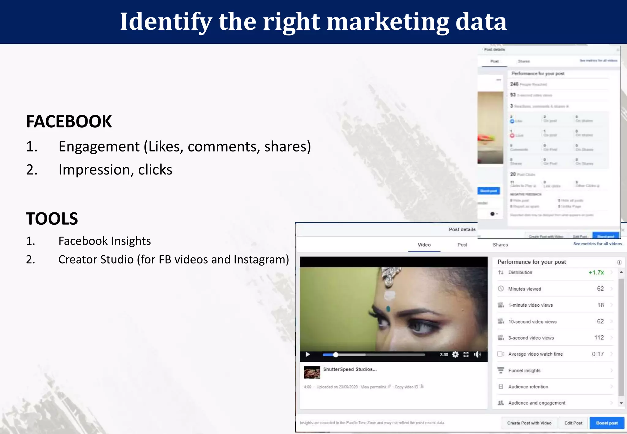 Identify the right marketing data
111
FACEBOOK
1. Engagement (Likes, comments, shares)
2. Impression, clicks
TOOLS
1. Facebook Insights
2. Creator Studio (for FB videos and Instagram)
 