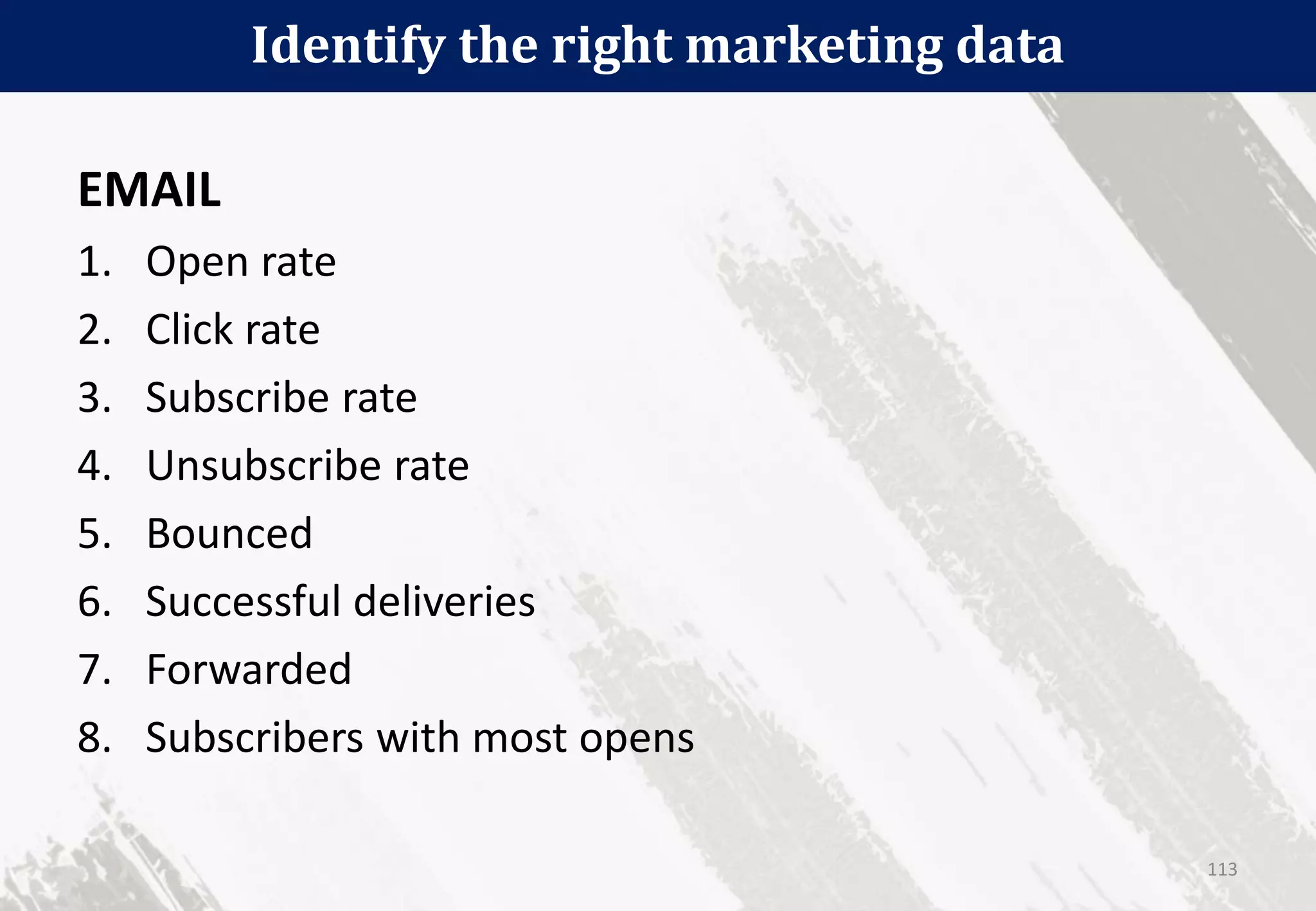 Identify the right marketing data
113
EMAIL
1. Open rate
2. Click rate
3. Subscribe rate
4. Unsubscribe rate
5. Bounced
6. Successful deliveries
7. Forwarded
8. Subscribers with most opens
 