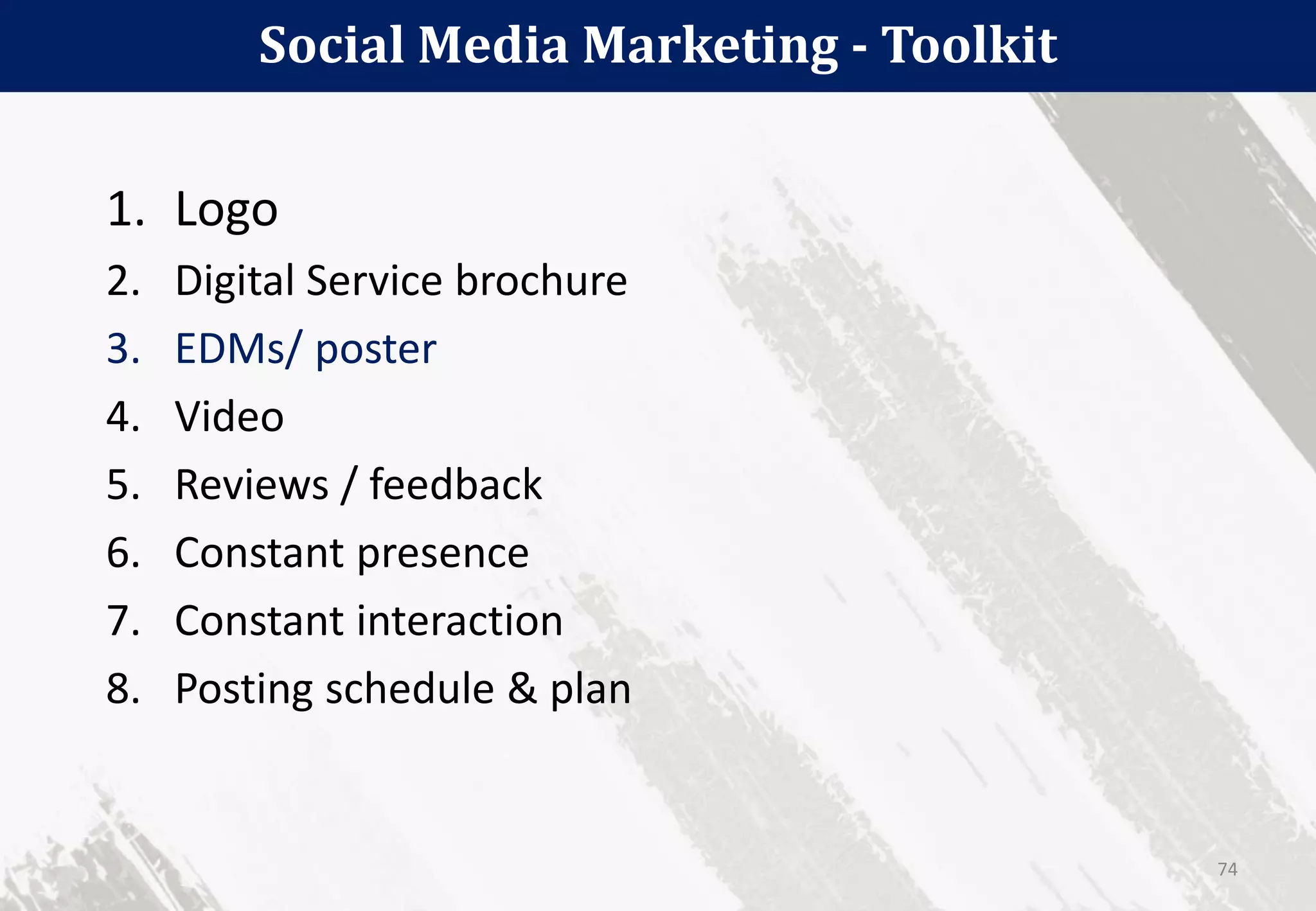 Social Media Marketing - Toolkit
74
1. Logo
2. Digital Service brochure
3. EDMs/ poster
4. Video
5. Reviews / feedback
6. Constant presence
7. Constant interaction
8. Posting schedule & plan
 