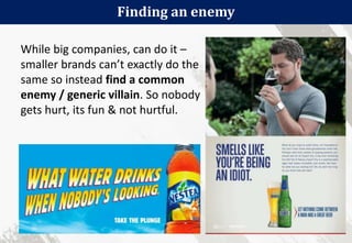 33
Finding an enemy
While big companies, can do it –
smaller brands can’t exactly do the
same so instead find a common
enemy / generic villain. So nobody
gets hurt, its fun & not hurtful.
 