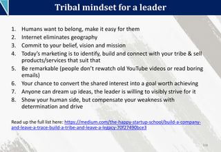 Tribal mindset for a leader
108
1. Humans want to belong, make it easy for them
2. Internet eliminates geography
3. Commit...