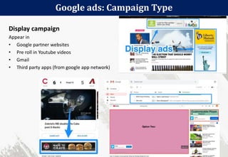 Google ads: Campaign Type
99
Display campaign
Appear in
• Google partner websites
• Pre roll in Youtube videos
• Gmail
• T...