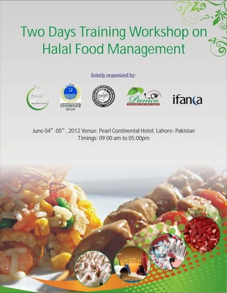 Two Days Training Workshop on
   Halal Food Management
                           Jointly organized by:




                  NIFSAT




        th   th
 June 04 -05 , 2012 Venue: Pearl Continental Hotel, Lahore- Pakistan
                  Timings: 09:00 am to 05:00pm
 