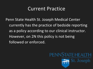 Current Practice
Penn State Health St. Joseph Medical Center
currently has the practice of bedside reporting
as a policy according to our clinical instructor.
However, on 2N this policy is not being
followed or enforced.
 