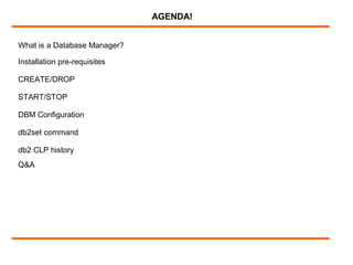 What is a Database Manager?
AGENDA!
Installation pre-requisites
CREATE/DROP
START/STOP
DBM Configuration
db2set command
db2 CLP history
Q&A
 