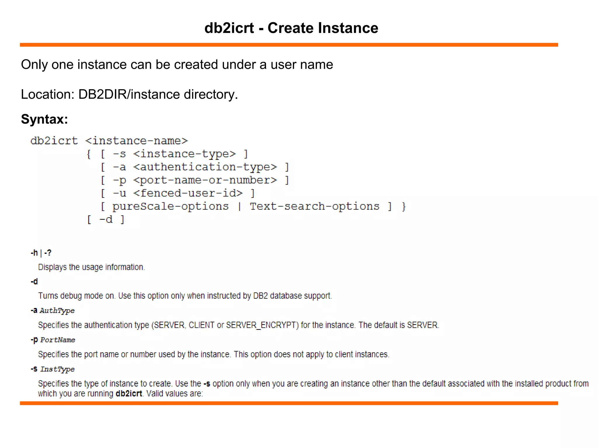 Only one instance can be created under a user name
db2icrt - Create Instance
Syntax:
Location: DB2DIR/instance directory.
 