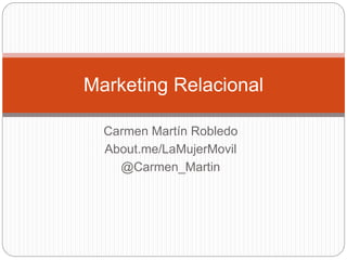 Carmen Martín Robledo
About.me/LaMujerMovil
@Carmen_Martin
Marketing Relacional
 