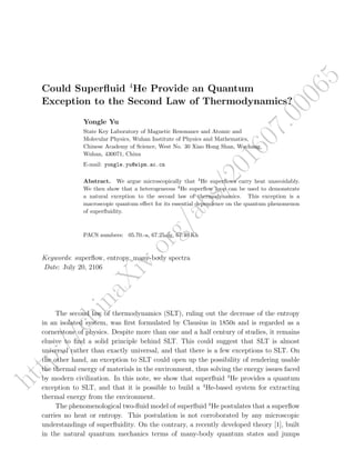 http://chinaXiv.org/abs/201607.00065
Could Superﬂuid 4
He Provide an Quantum
Exception to the Second Law of Thermodynamics?
Yongle Yu
State Key Laboratory of Magnetic Resonance and Atomic and
Molecular Physics, Wuhan Institute of Physics and Mathematics,
Chinese Academy of Science, West No. 30 Xiao Hong Shan, Wuchang,
Wuhan, 430071, China
E-mail: yongle.yu@wipm.ac.cn
Abstract. We argue microscopically that 4
He superﬂows carry heat unavoidably.
We then show that a heterogeneous 4
He superﬂow loop can be used to demonstrate
a natural exception to the second law of thermodynamics. This exception is a
macroscopic quantum eﬀect for its essential dependence on the quantum phenomenon
of superﬂuidity.
PACS numbers: 05.70.-a, 67.25.dg, 67.40.Kh
Keywords: superﬂow, entropy, many-body spectra
Date: July 20, 2106
The second law of thermodynamics (SLT), ruling out the decrease of the entropy
in an isolated system, was ﬁrst formulated by Clausius in 1850s and is regarded as a
cornerstone of physics. Despite more than one and a half century of studies, it remains
elusive to ﬁnd a solid principle behind SLT. This could suggest that SLT is almost
universal rather than exactly universal, and that there is a few exceptions to SLT. On
the other hand, an exception to SLT could open up the possibility of rendering usable
the thermal energy of materials in the environment, thus solving the energy issues faced
by modern civilization. In this note, we show that superﬂuid 4
He provides a quantum
exception to SLT, and that it is possible to build a 4
He-based system for extracting
thermal energy from the environment.
The phenomenological two-ﬂuid model of superﬂuid 4
He postulates that a superﬂow
carries no heat or entropy. This postulation is not corroborated by any microscopic
understandings of superﬂuidity. On the contrary, a recently developed theory [1], built
in the natural quantum mechanics terms of many-body quantum states and jumps
 
