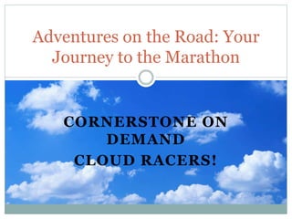 CORNERSTONE ON
DEMAND
CLOUD RACERS!
Adventures on the Road: Your
Journey to the Marathon
 