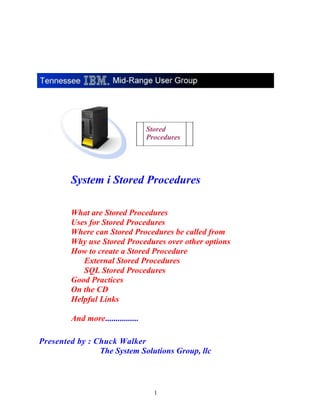 1
System i Stored Procedures
What are Stored Procedures
Uses for Stored Procedures
Where can Stored Procedures be called from
Why use Stored Procedures over other options
How to create a Stored Procedure
External Stored Procedures
SQL Stored Procedures
Good Practices
On the CD
Helpful Links
And more................
Presented by : Chuck Walker
The System Solutions Group, llc
Stored
Procedures
 