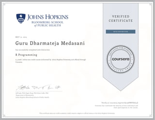 MAY 12, 2015
Guru Dharmateja Medasani
R Programming
a 4 week online non-credit course authorized by Johns Hopkins University and offered through
Coursera
has successfully completed with distinction
Jeff Leek, PhD; Roger Peng, PhD; Brian Caffo, PhD
Department of Biostatistics
Johns Hopkins Bloomberg School of Public Health
Verify at coursera.org/verify/56PWVSZL5S
Coursera has confirmed the identity of this individual and
their participation in the course.
This certificate does not confer academic credit toward a degree or official status at the Johns Hopkins University.
 