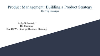 Product Management: Building a Product Strategy
By: Teg Grenager
Kelby Schwender
Dr. Plummer
BA 422W - Strategic Business Planning
 