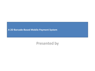 A 2D Barcode-Based Mobile Payment System
Presented by
 