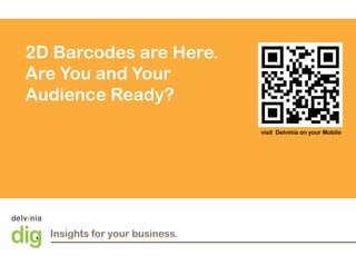 2D Barcodes are Here
                 Here.
Are You and Your
Audience Ready?
                                            visit Delvinia on your Mobile




              Insights for your business.
370 King Street East, 5th Floor
Toronto, ON                             1
www.delvinia.com
 