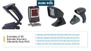 Examples of 2D
Barcode Scanners
Offered By Rubi POS
• Datalogic Q/SCAN QD2430 2D Stand USB BLK Kit Scanner
• Datalogic Magellan 800i 2D USB KIT BLK Barcode Scanner
• Honeywell Genesis MS7580 2D USB BLK Barcode Scanner
• CipherLab 1504 2D Handheld Barcode Scanner USB Stand
 