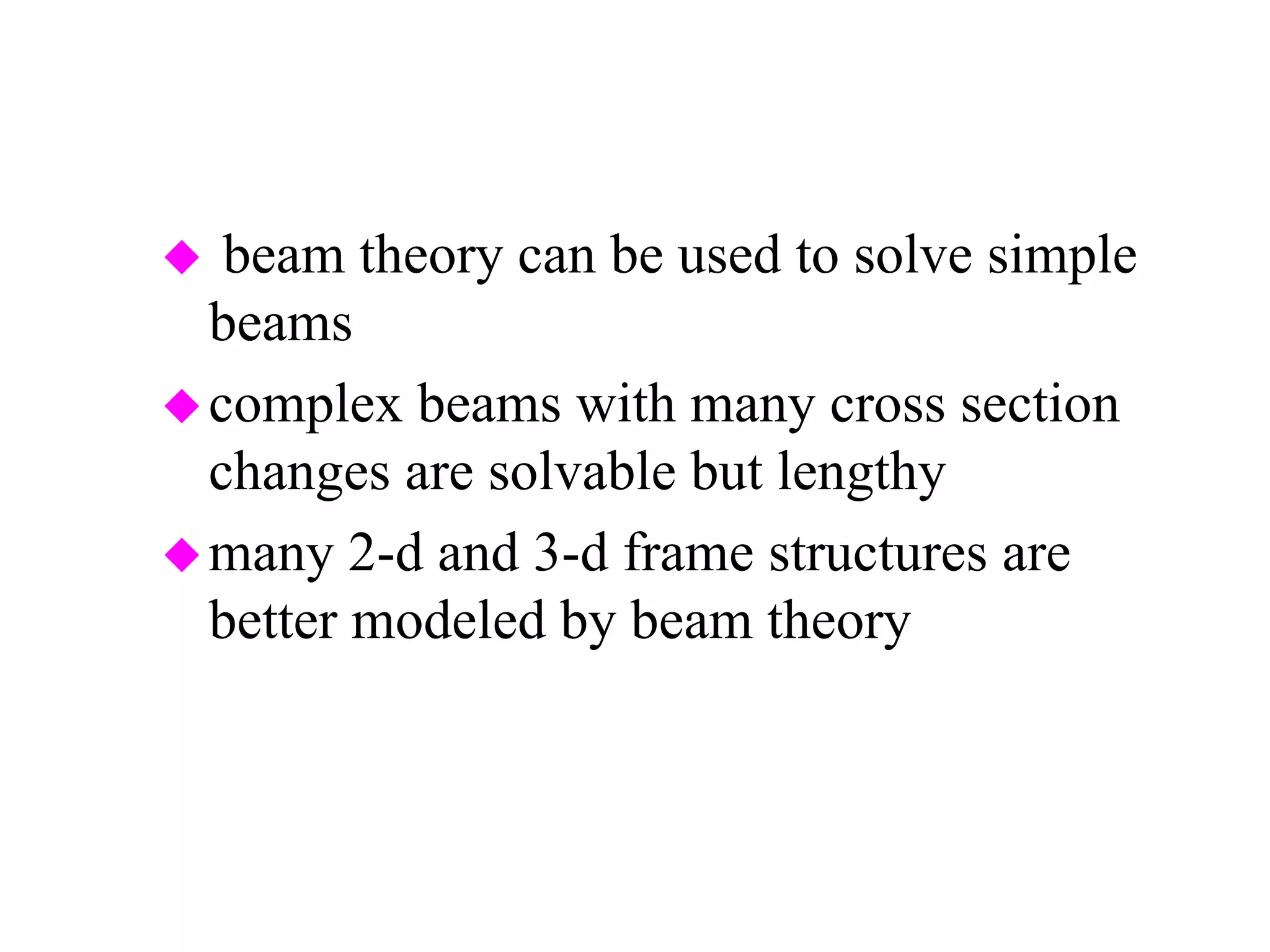  beam theory can be used to solve simple
beams
complex beams with many cross section
changes are solvable but lengthy
many 2-d and 3-d frame structures are
better modeled by beam theory
 