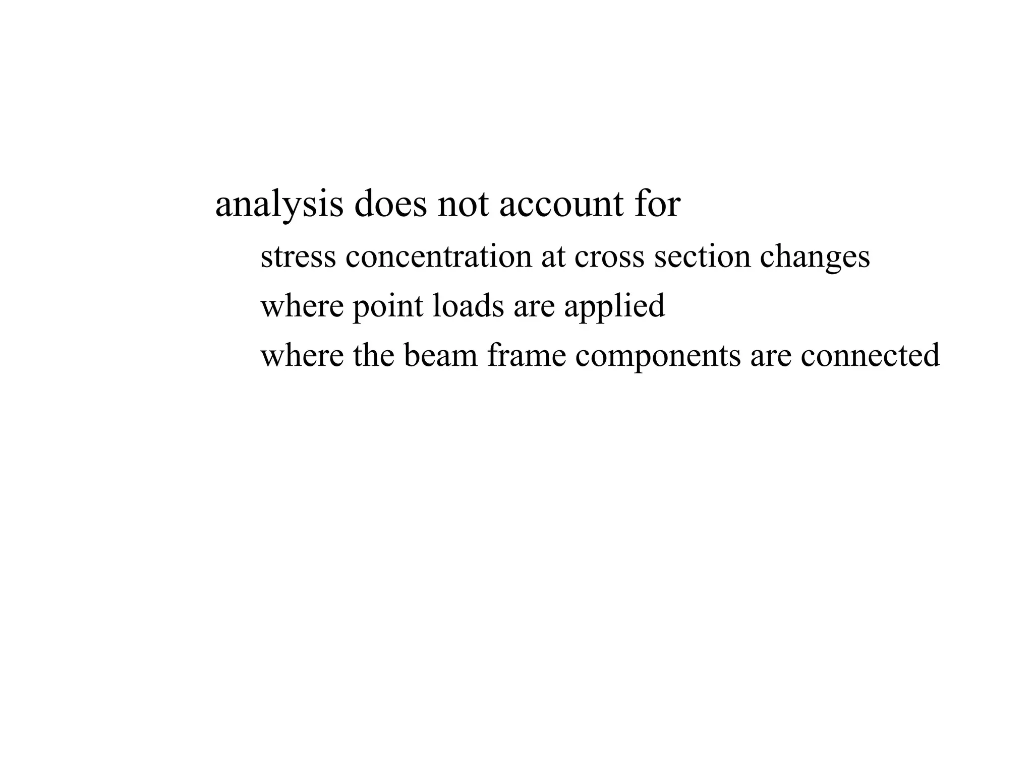 – analysis does not account for
» stress concentration at cross section changes
» where point loads are applied
» where the beam frame components are connected
 