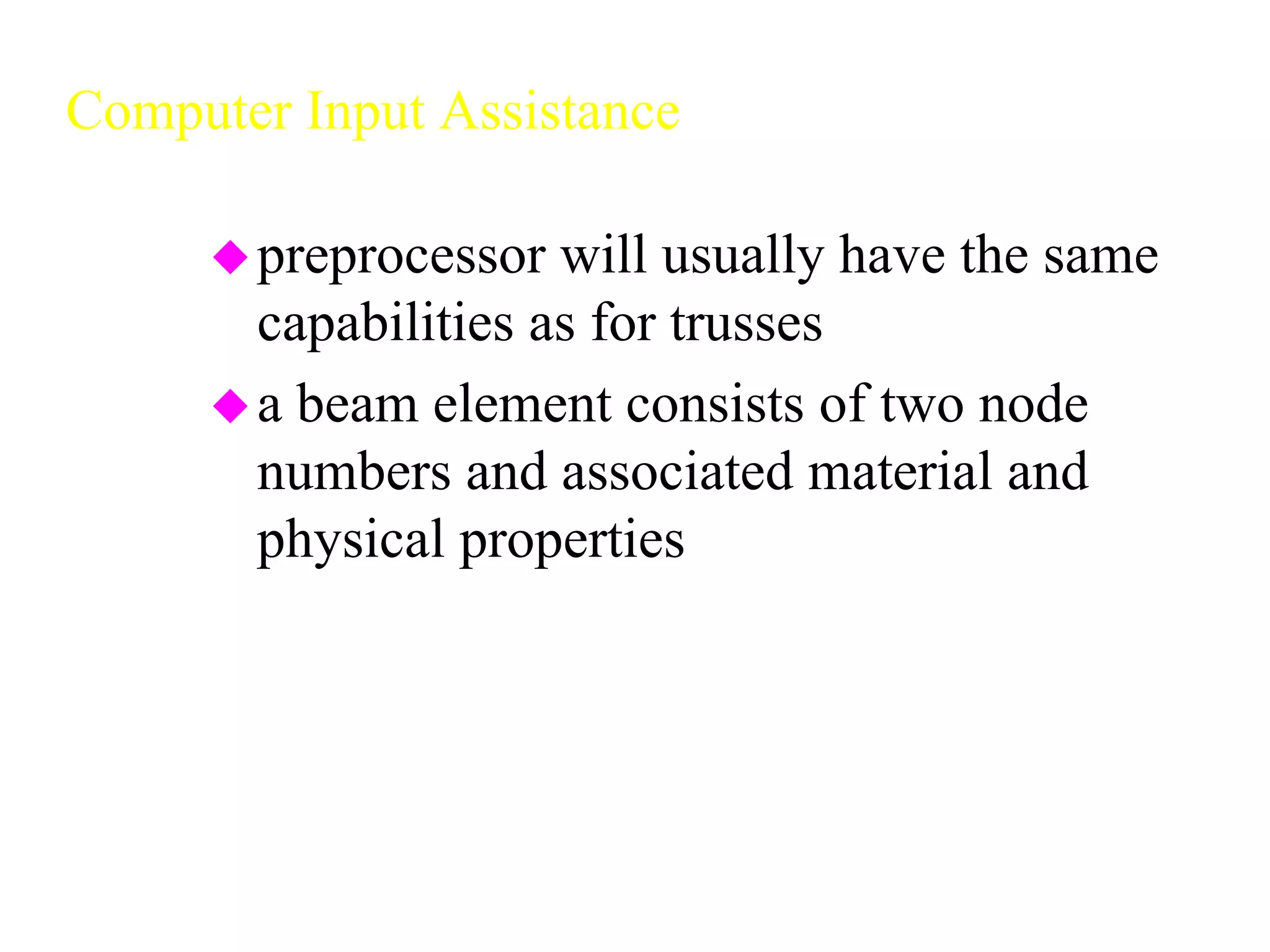 Computer Input Assistance
preprocessor will usually have the same
capabilities as for trusses
a beam element consists of two node
numbers and associated material and
physical properties
 