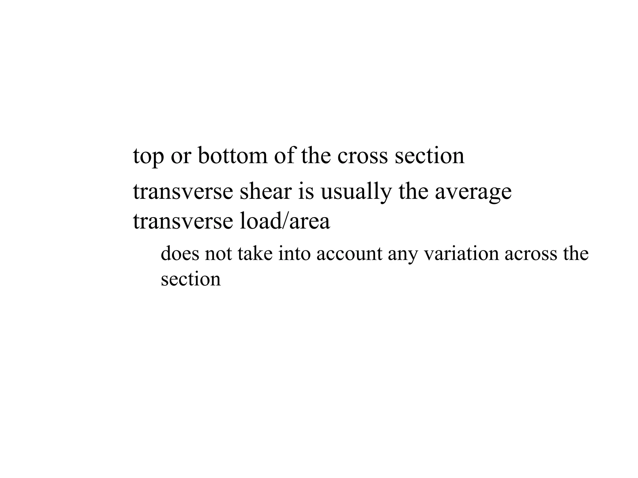 – expect the maximum normal stress to be at the
top or bottom of the cross section
– transverse shear is usually the average
transverse load/area
» does not take into account any variation across the
section
 