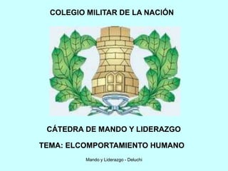 Mando y Liderazgo - Deluchi
COLEGIO MILITAR DE LA NACIÓN
CÁTEDRA DE MANDO Y LIDERAZGO
TEMA: ELCOMPORTAMIENTO HUMANO
 
