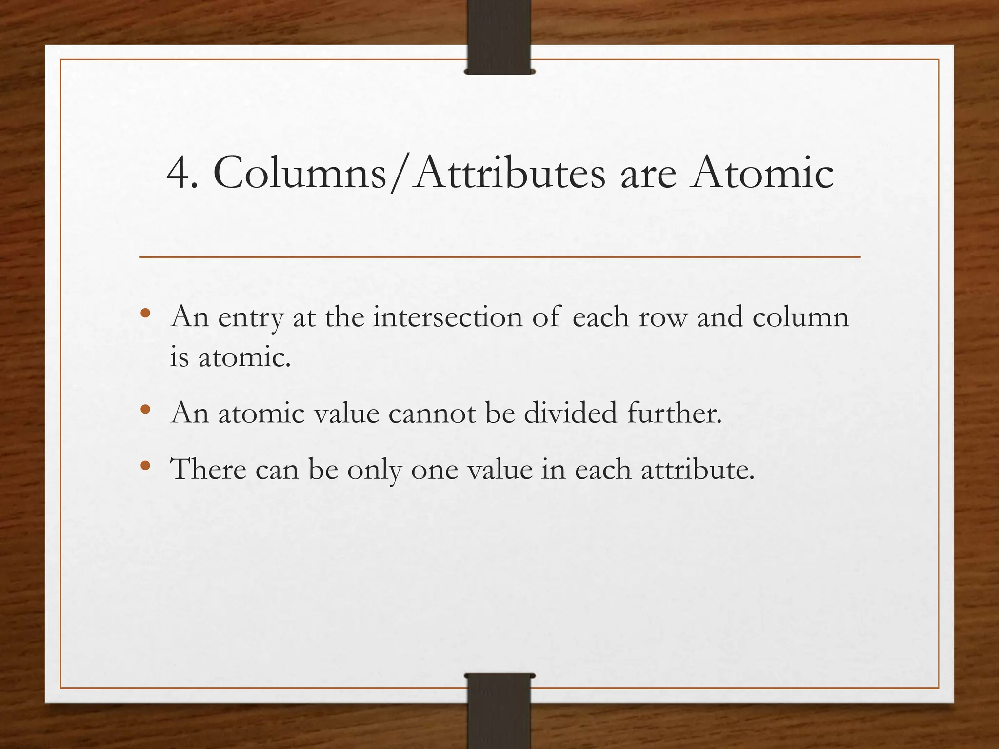 4. Columns/Attributes are Atomic
• An entry at the intersection of each row and column
is atomic.
• An atomic value cannot be divided further.
• There can be only one value in each attribute.
 