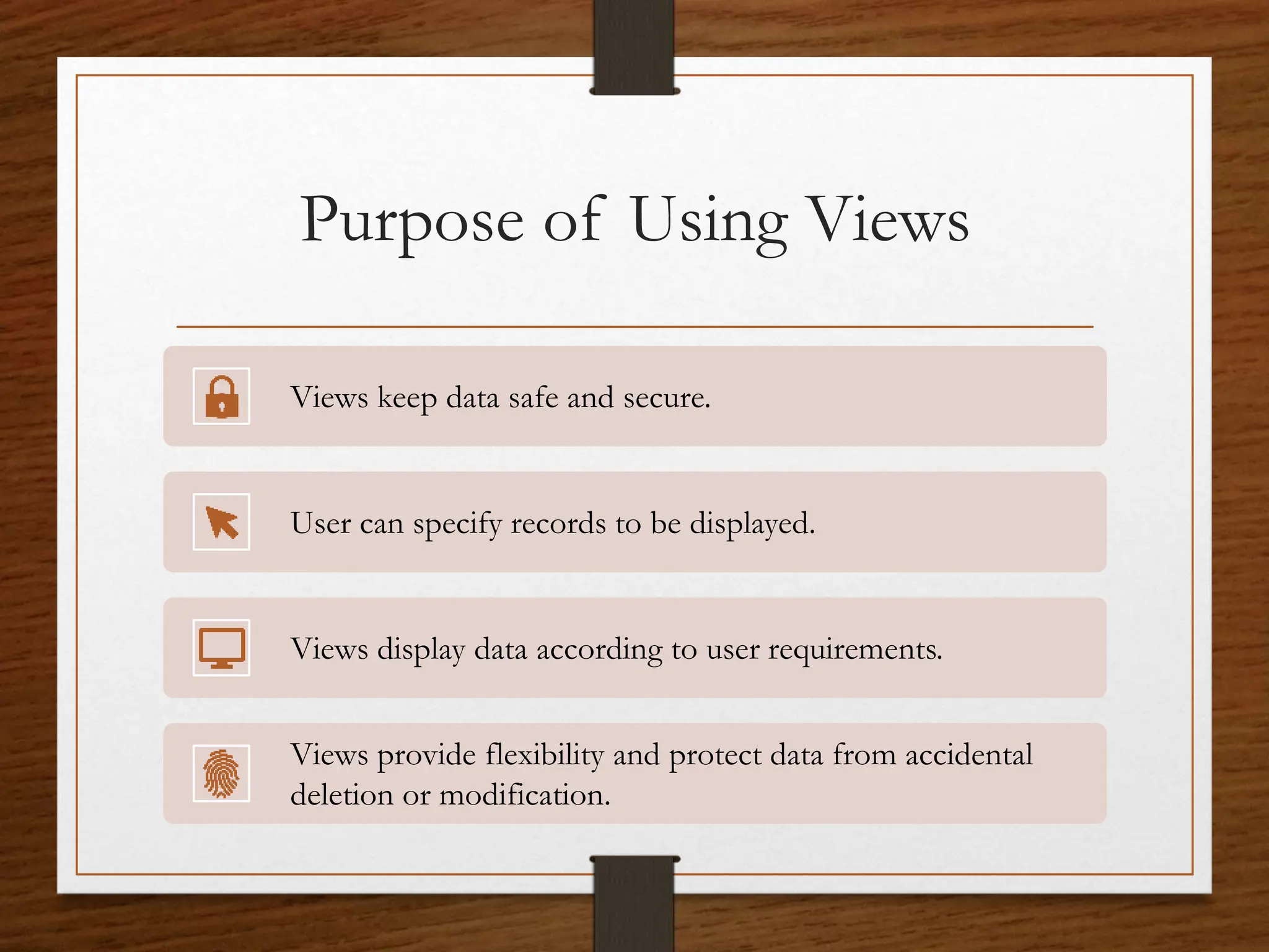 Purpose of Using Views
Views keep data safe and secure.
User can specify records to be displayed.
Views display data according to user requirements.
Views provide flexibility and protect data from accidental
deletion or modification.
 