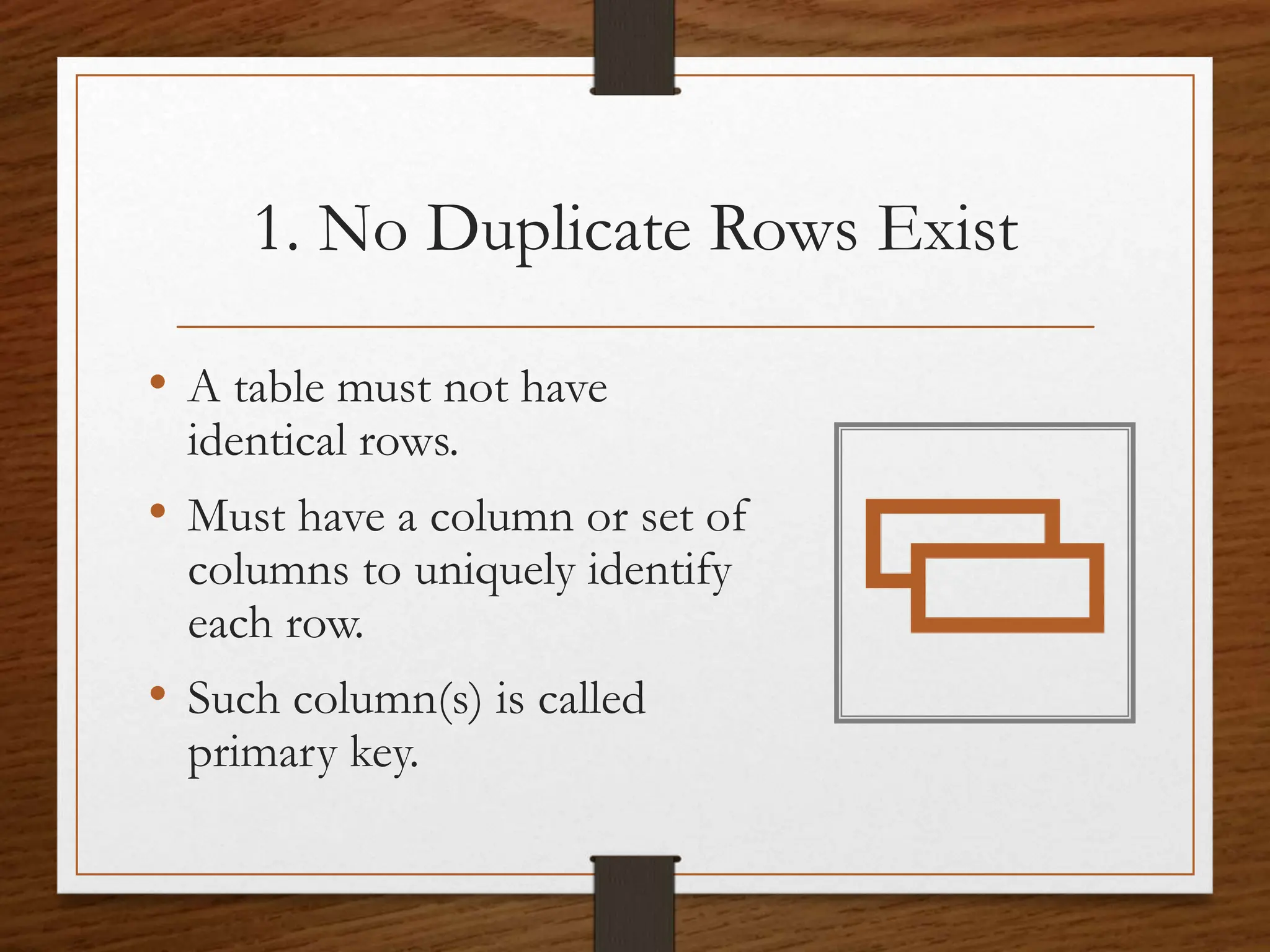 1. No Duplicate Rows Exist
• A table must not have
identical rows.
• Must have a column or set of
columns to uniquely identify
each row.
• Such column(s) is called
primary key.
 