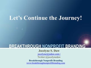 Let’s Continue the Journey!




                 Jocelyne S. Daw
                jocelyne@jsdaw.com |
                Twitter:@jocelynedaw
        Breakthrough Nonprofit Branding
 32
      www.breakthroughnonprofitbranding.com
 