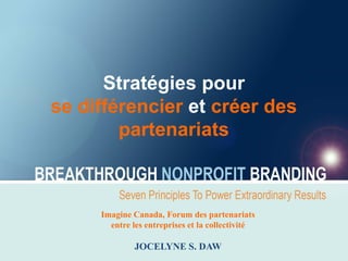 Stratégies pour
se différencier et créer des
        partenariats



     Imagine Canada, Forum des partenariats
       entre les entreprises et la collectivité

              JOCELYNE S. DAW
 