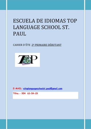 ESCUELA DE IDIOMAS TOP
LANGUAGE SCHOOL ST.
PAUL
CAHIER D´ÉTE 2º PRIMAIRE DÉBUTANT
E-MAIL: eitoplanguageschoolst.paul@gmail.com
Tlfno.- 954 63-54-29
 