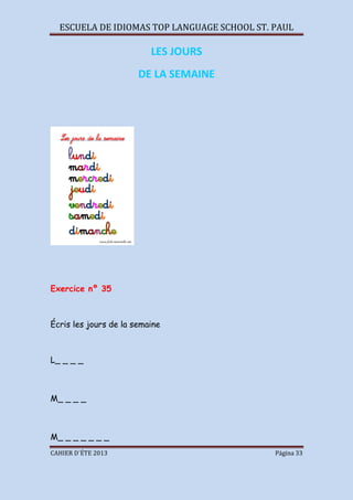 ESCUELA DE IDIOMAS TOP LANGUAGE SCHOOL ST. PAUL
CAHIER D´ÉTE 2013 Página 33
LES JOURS
DE LA SEMAINE
Exercice nº 35
Écris les jours de la semaine
L_ _ _ _
M_ _ _ _
M_ _ _ _ _ _ _
 