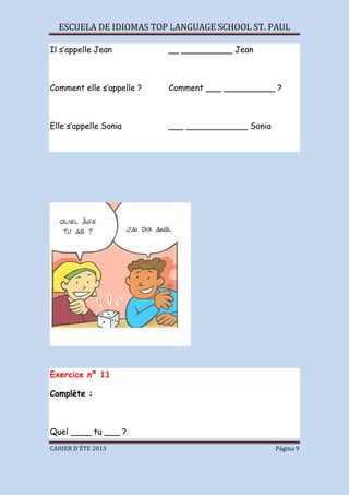 ESCUELA DE IDIOMAS TOP LANGUAGE SCHOOL ST. PAUL
CAHIER D´ÉTE 2013 Página 9
Il s’appelle Jean __ __________ Jean
Comment elle s’appelle ? Comment ___ __________ ?
Elle s’appelle Sonia ___ ____________ Sonia
Exercice nº 11
Complète :
Quel ____ tu ___ ?
 