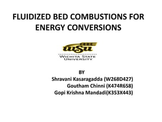 FLUIDIZED BED COMBUSTIONS FOR
ENERGY CONVERSIONS
BY
Shravani Kasaragadda (W268D427)
Goutham Chinni (K474R658)
Gopi Krishna Mandadi(K353X443)
 
