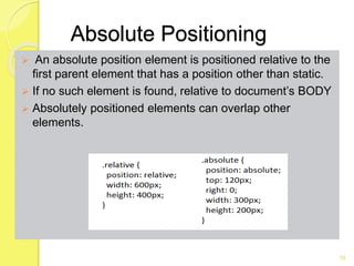 Absolute Positioning
 An absolute position element is positioned relative to the
first parent element that has a position...