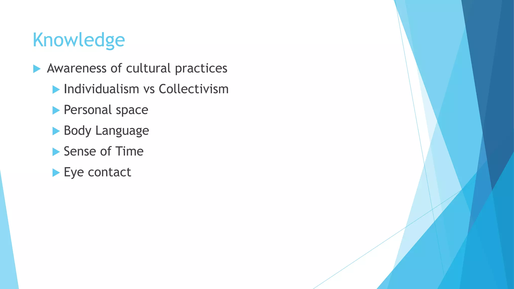 Knowledge
 Awareness of cultural practices
 Individualism vs Collectivism
 Personal space
 Body Language
 Sense of Time
 Eye contact
 