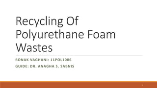 Recycling Of
Polyurethane Foam
Wastes
RONAK VAGHANI: 11POL1006
GUIDE: DR. ANAGHA S. SABNIS
1
 