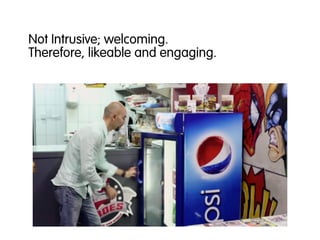 Therefore, likeable and engaging.
Not Intrusive; welcoming.
 