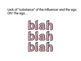 Lack of “substance” of the influencer and the ego.
Oh! The ego…
 