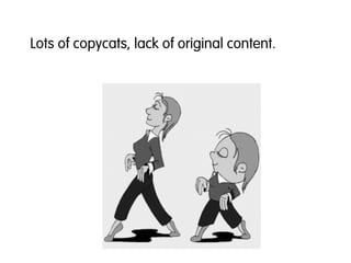 Lots of copycats, lack of original content.
 