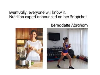 Eventually, everyone will know it.
Nutrition expert announced on her Snapchat.
Bernadette Abraham
 