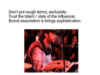 Don't put rough terms, exclusivity.
Trust the talent / style of the influencer.
Brand association is brings sophistication.
 