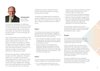 1
Introduction
Steven Walker,
Director-General
The production, preservation, manufacturing,
distribution and sale of food and drink rely heavily
on science and technology. This document (and
its associated website) maps out the food and
drink supply chain needs that can be addressed
through innovations in science, technology and
their application.
Many of these needs are ‘pre-competitive’, whilst
others will fuel innovations closer to market - the
exercise addressed the full spectrum in this
respect. No restriction was placed on whether
the needs would be met through basic, strategic
or applied pre-competitive activities or through
more ‘near-market’ innovations. However, it is a
statement of ‘needs’, not of solutions or
approaches to addressing those needs.
We have been providing an industrial statement
of needs since 1996 - updated on a ‘three-year
refresh’ cycle. This helps to ensure that the
ongoing developments in industry and in science
and technology are continually reviewed in the
context of the major strategic issues. Although
some of the needs expressed are quite pertinent
to a 3-5 year timescale, many are in fact long-
standing and are likely to demand innovation
(and the continued improvements this brings)
well beyond this timescale.
I would like to personally thank the hundreds of
industrial colleagues from all parts of the food and
drink supply chain who gave their time, energy and
ideas. I hope you find the document as useful as
we do.
Why?
The document has been produced to encourage the
application of science and technology to address the
needs identified by industry itself. Campden BRI will use
this statement of needs in two specific ways:
• First, it will help us to target our support for industry
through activities such as technical services, research
and development, knowledge and skills development,
and information provision
• Second, through our work with government
departments, agencies, funding bodies, standards
organisations and other third parties, we can raise
awareness of the issues industry faces and the needs
arising from these that have to be addressed - both
at a tactical and strategic level
How?
The needs mapped out here were identified through an
extensive consultation with Campden BRI members via:
• our 13 Member Interest Groups (which have a
collective membership of over 3,000 industrialists)
overseen by our Scientific and Technical Committee
(made up of 40 senior personnel from various
sectors and stages in the supply chain);
• an on-line survey of our international membership
base which spans 2,400 companies in 75 countries;
• gathering of ‘collective intelligence’ highlighting key
issues, by Campden BRI scientists and technologists
through our extensive day-to-day discussions with
members, other clients, and collaborative
organisations in the public and private sectors.
This is the largest consultation of the sector in
identifying its own needs. The process has also taken
account of other relevant initiatives and documents
(see ‘Related documents’ - page 2).
Scope
The consultation involved the whole supply chain -
from primary production through processing and
manufacturing to retail and food service - as well as
companies that supply into this chain.
The four main themes into which the needs are
classified reflect this ‘whole supply chain’ approach -
from primary production through manufacturing and
supply of the product and packaging, to food, drink and
the consumer. No restriction was placed on whether
the needs would be met through basic, strategic or
applied pre-competitive activities or through more
‘near-market’ innovations.
During the consultation there was considerable
discussion about the ‘drivers’ creating the needs. These
are more fluid, but through the consultation it became
evident that the primary drivers are currently:
InnovationFdSupply_2015jls6100_Layout 1 17/12/2014 11:13 Page 1
 