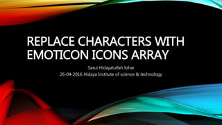 REPLACE CHARACTERS WITH
EMOTICON ICONS ARRAY
Sasui Hidayatullah lohar
26-04-2016 Hidaya Institute of science & technology
 