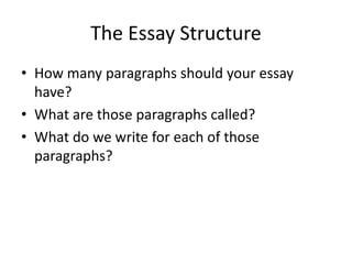 The Essay Structure
• How many paragraphs should your essay
have?
• What are those paragraphs called?
• What do we write for each of those
paragraphs?
 