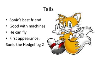 Tails
• Sonic’s best friend
• Good with machines
• He can fly
• First appearance:
Sonic the Hedgehog 2
 
