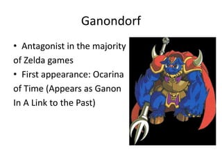 Ganondorf
• Antagonist in the majority
of Zelda games
• First appearance: Ocarina
of Time (Appears as Ganon
In A Link to the Past)
 